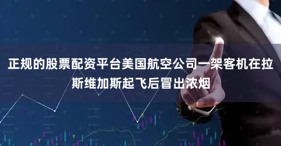 正规的股票配资平台美国航空公司一架客机在拉斯维加斯起飞后冒出浓烟