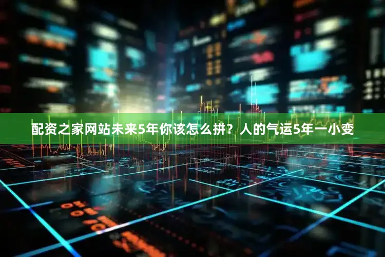 配资之家网站未来5年你该怎么拼？人的气运5年一小变