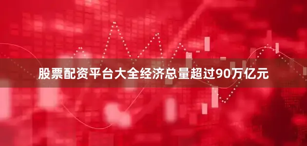 股票配资平台大全经济总量超过90万亿元