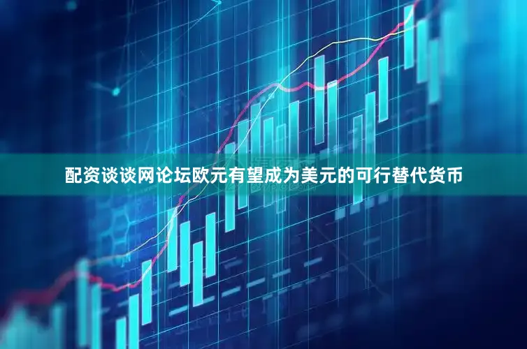 配资谈谈网论坛欧元有望成为美元的可行替代货币