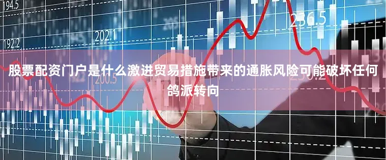 股票配资门户是什么激进贸易措施带来的通胀风险可能破坏任何鸽派转向