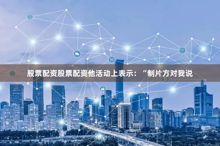 股票配资股票配资他活动上表示：“制片方对我说