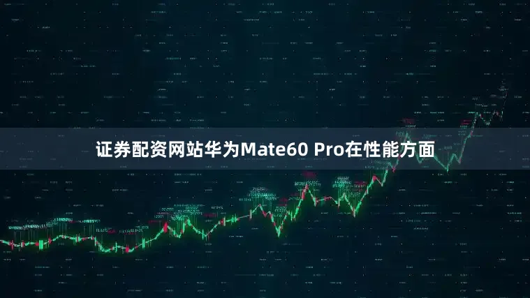 证券配资网站华为Mate60 Pro在性能方面