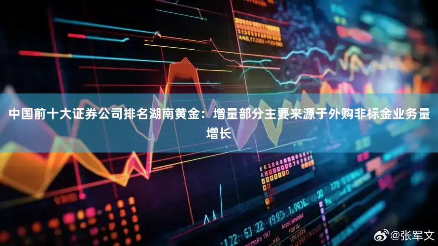 中国前十大证券公司排名湖南黄金：增量部分主要来源于外购非标金业务量增长