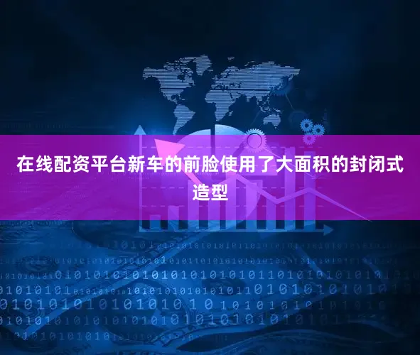 在线配资平台新车的前脸使用了大面积的封闭式造型