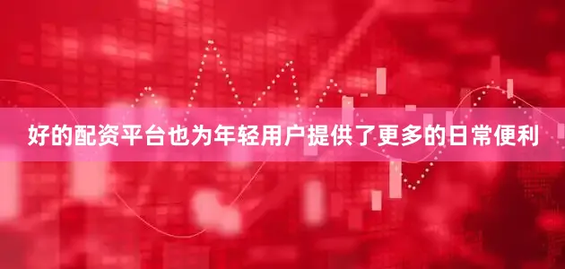 好的配资平台也为年轻用户提供了更多的日常便利