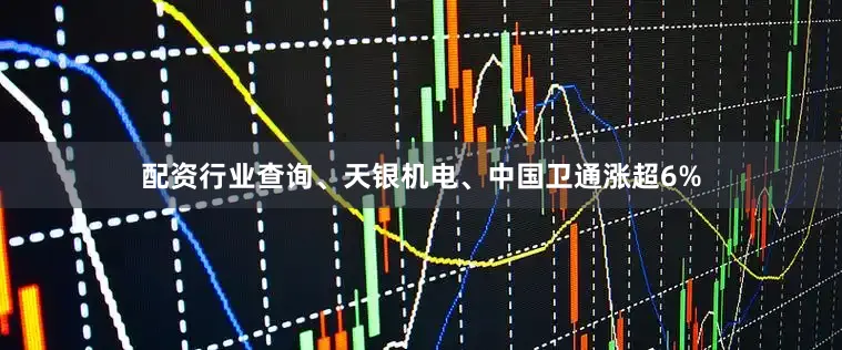 配资行业查询、天银机电、中国卫通涨超6%