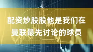 配资炒股股他是我们在曼联最先讨论的球员
