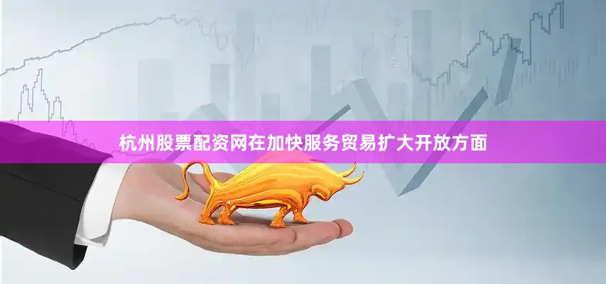 杭州股票配资网在加快服务贸易扩大开放方面