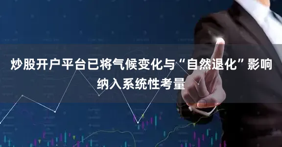 炒股开户平台已将气候变化与“自然退化”影响纳入系统性考量