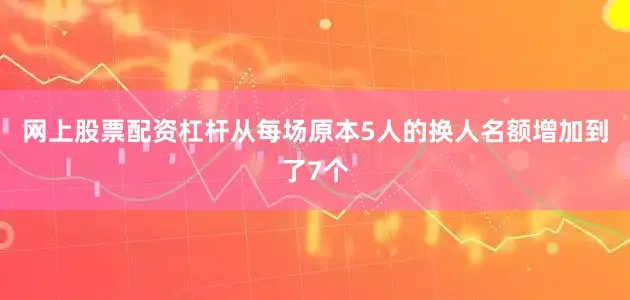 网上股票配资杠杆从每场原本5人的换人名额增加到了7个