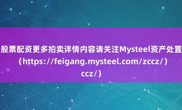 申请股票配资更多拍卖详情内容请关注Mysteel资产处置网页（https://feigang.mysteel.com/zccz/）