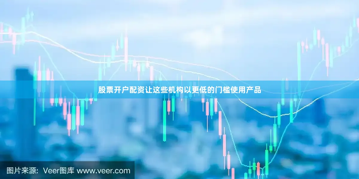 股票开户配资让这些机构以更低的门槛使用产品
