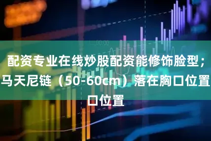 配资专业在线炒股配资能修饰脸型；马天尼链（50-60cm）落在胸口位置