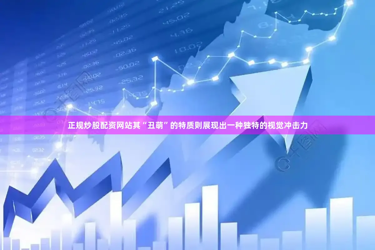 正规炒股配资网站其“丑萌”的特质则展现出一种独特的视觉冲击力