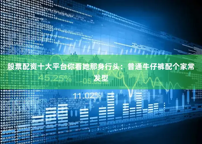 股票配资十大平台你看她那身行头：普通牛仔裤配个家常发型
