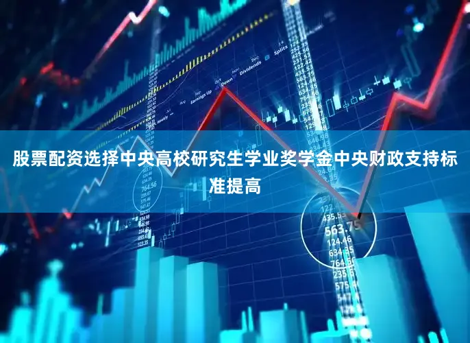 股票配资选择中央高校研究生学业奖学金中央财政支持标准提高