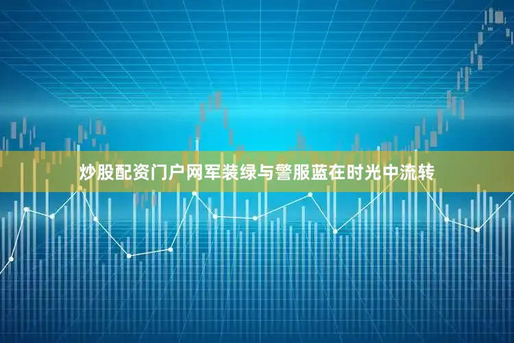 炒股配资门户网军装绿与警服蓝在时光中流转