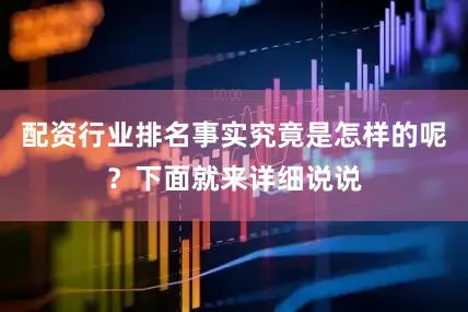 配资行业排名事实究竟是怎样的呢？下面就来详细说说