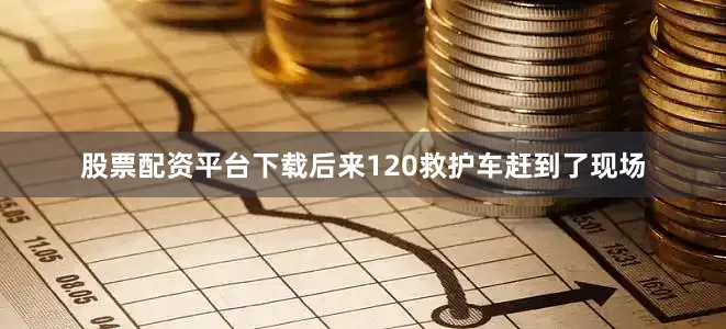 股票配资平台下载后来120救护车赶到了现场
