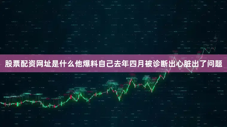 股票配资网址是什么他爆料自己去年四月被诊断出心脏出了问题