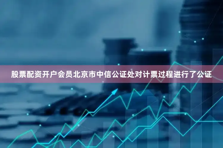 股票配资开户会员北京市中信公证处对计票过程进行了公证