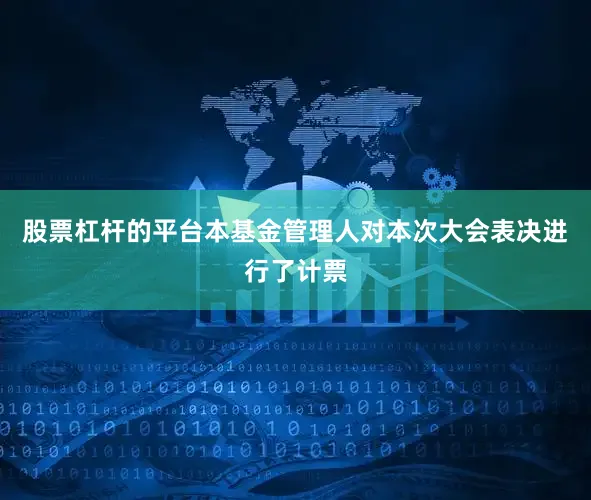 股票杠杆的平台本基金管理人对本次大会表决进行了计票