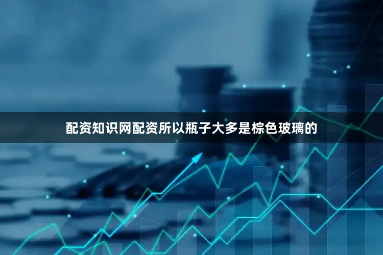 配资知识网配资所以瓶子大多是棕色玻璃的