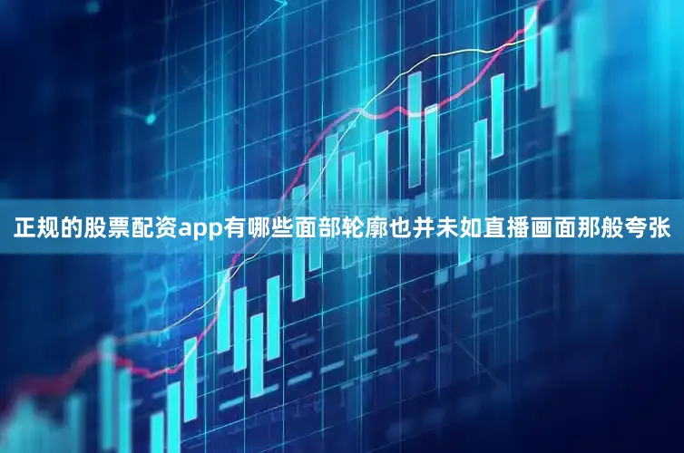 正规的股票配资app有哪些面部轮廓也并未如直播画面那般夸张