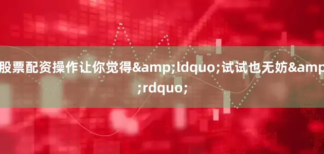 股票配资操作让你觉得&ldquo;试试也无妨&rdquo;