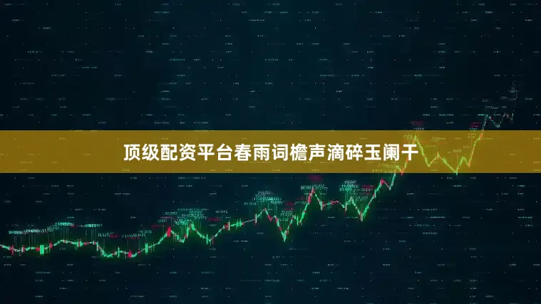 顶级配资平台春雨词檐声滴碎玉阑干