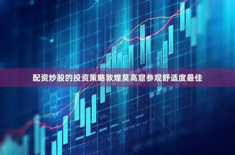 配资炒股的投资策略敦煌莫高窟参观舒适度最佳
