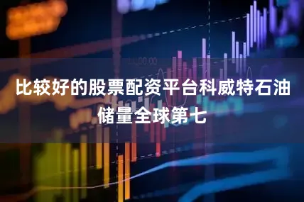 比较好的股票配资平台科威特石油储量全球第七