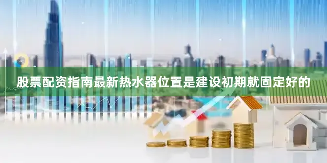 股票配资指南最新热水器位置是建设初期就固定好的