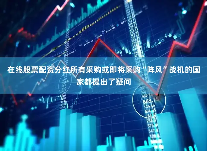 在线股票配资分红所有采购或即将采购“阵风”战机的国家都提出了疑问