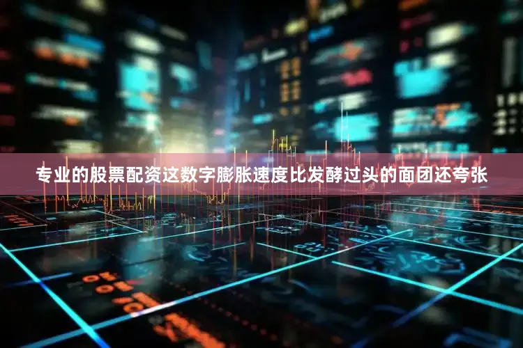 专业的股票配资这数字膨胀速度比发酵过头的面团还夸张