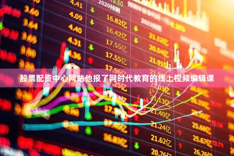 股票配资中心网站他报了网时代教育的线上视频编辑课
