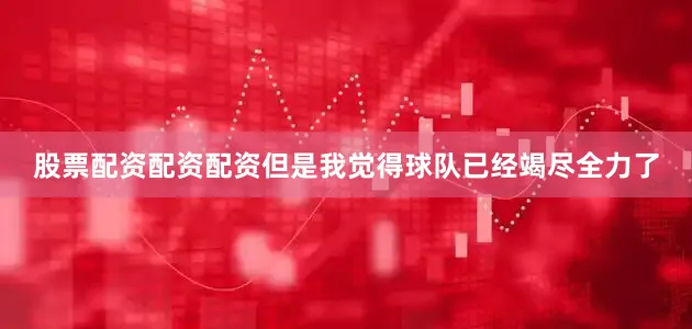 股票配资配资配资但是我觉得球队已经竭尽全力了