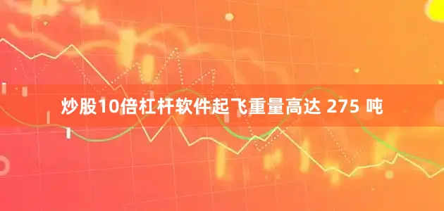 炒股10倍杠杆软件起飞重量高达 275 吨