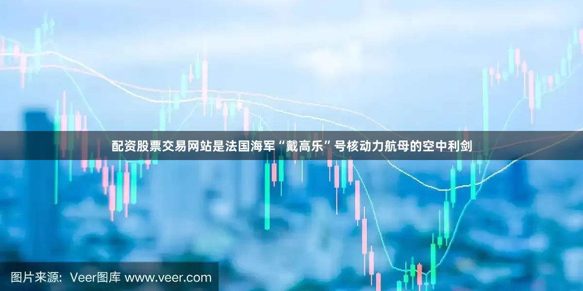 配资股票交易网站是法国海军“戴高乐”号核动力航母的空中利剑