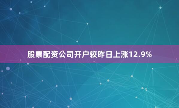 股票配资公司开户较昨日上涨12.9%