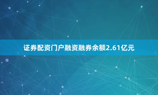 证券配资门户融资融券余额2.61亿元