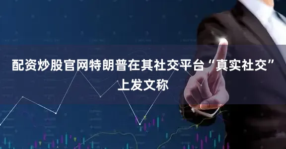 配资炒股官网特朗普在其社交平台“真实社交”上发文称