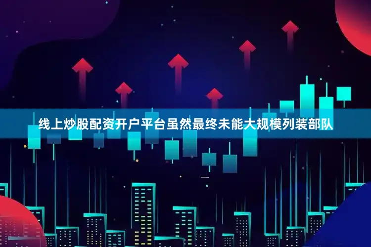 线上炒股配资开户平台虽然最终未能大规模列装部队