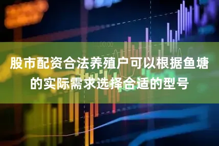 股市配资合法养殖户可以根据鱼塘的实际需求选择合适的型号