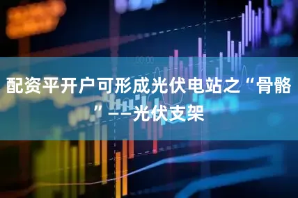 配资平开户可形成光伏电站之“骨骼”——光伏支架