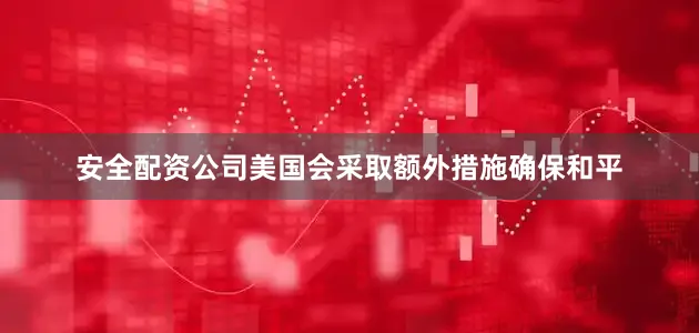 安全配资公司美国会采取额外措施确保和平