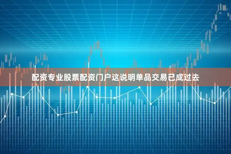 配资专业股票配资门户这说明单品交易已成过去