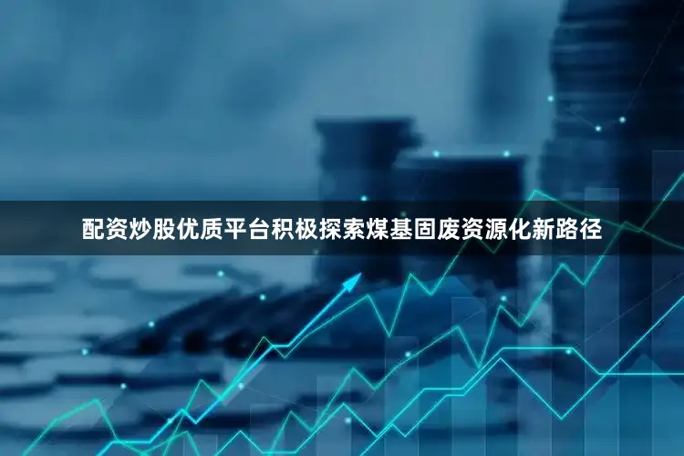配资炒股优质平台积极探索煤基固废资源化新路径