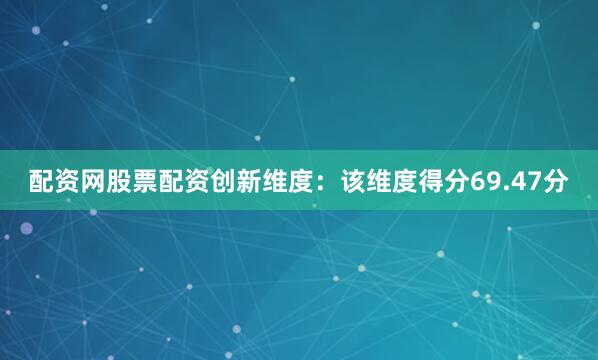 配资网股票配资创新维度：该维度得分69.47分